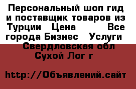 Персональный шоп-гид и поставщик товаров из Турции › Цена ­ 100 - Все города Бизнес » Услуги   . Свердловская обл.,Сухой Лог г.